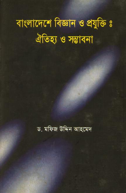 বাংলাদেশে বিজ্ঞান ও প্রযুক্তি : ঐতিহ্য ও সম্ভাবনা  - ড. মফিজ উদ্দিন আহমেদ